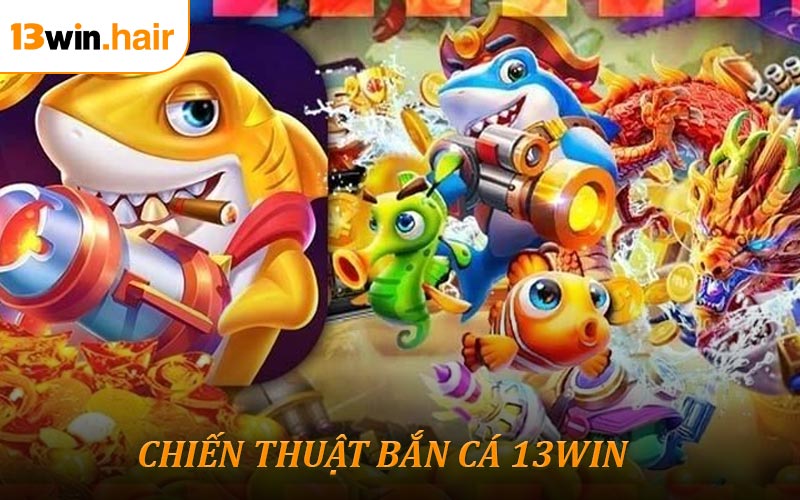Chiến Thuật Bắn Cá 13WIN - Kinh Nghiệm Giành Thắng Lớn Từ Cao Thủ